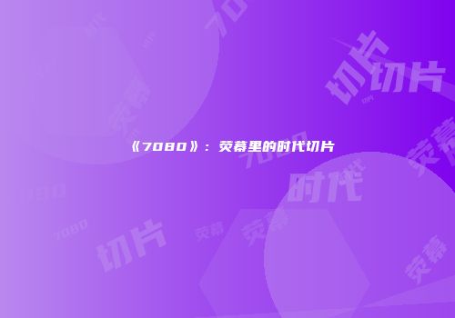 《7080》：荧幕里的时代切片