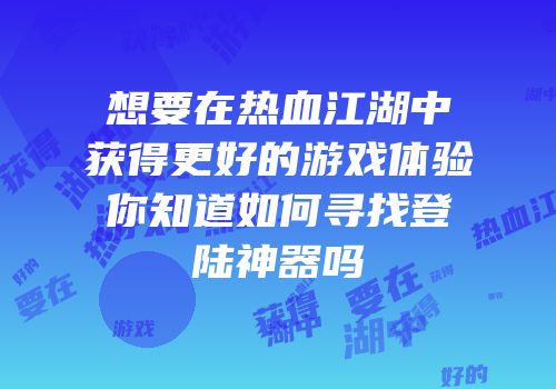 想要在热血江湖中获得更好的游戏体验你知道如何寻找登陆神器吗