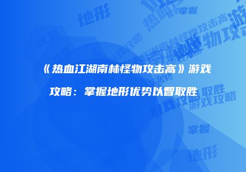 《热血江湖南林怪物攻击高》游戏攻略：掌握地形优势以智取胜