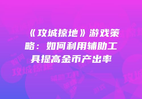《攻城掠地》游戏策略：如何利用辅助工具提高金币产出率