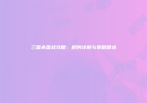 三国杀国战攻略：规则详解与策略精选