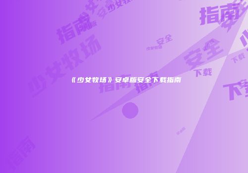《少女牧场》安卓版安全下载指南