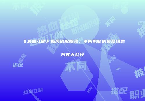《热血江湖》披风搭配秘籍：不同职业的最佳组合方式大公开