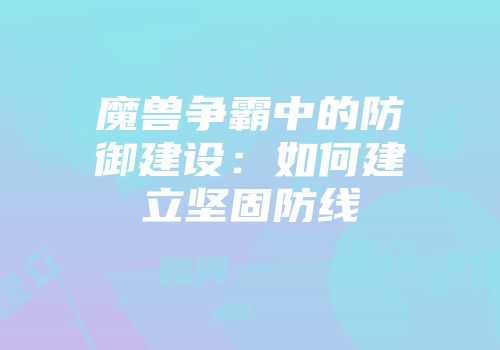 魔兽争霸中的防御建设：如何建立坚固防线
