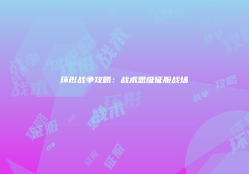 环形战争攻略：战术思维征服战场