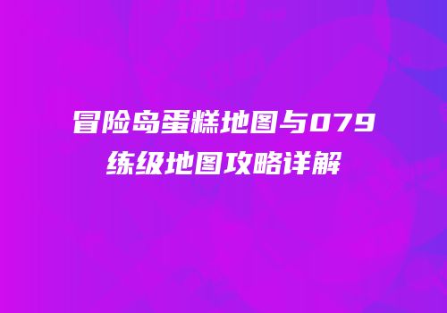 冒险岛蛋糕地图与079练级地图攻略详解