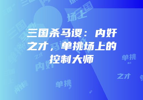 三国杀马谡：内奸之才，单挑场上的控制大师