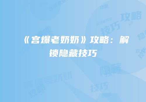 《宫爆老奶奶》攻略：解锁隐藏技巧