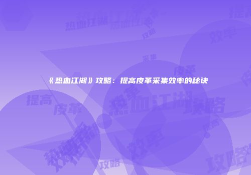 《热血江湖》攻略：提高皮革采集效率的秘诀