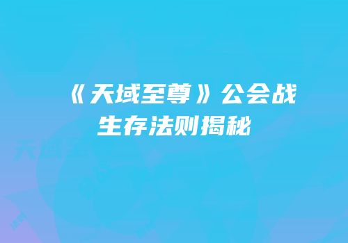 《天域至尊》公会战生存法则揭秘