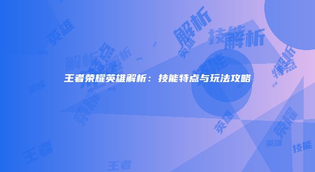 王者荣耀英雄解析：技能特点与玩法攻略