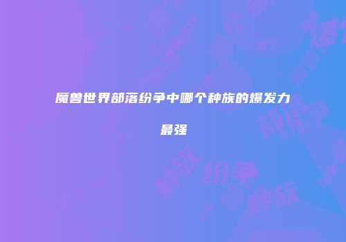 魔兽世界部落纷争中哪个种族的爆发力最强