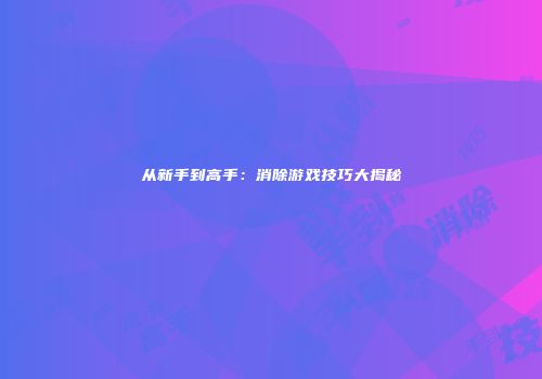从新手到高手：消除游戏技巧大揭秘