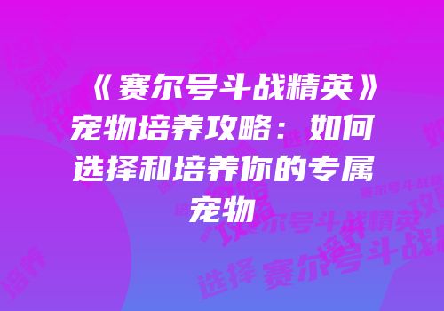 《赛尔号斗战精英》宠物培养攻略:如何选择和培养你的专属宠物
