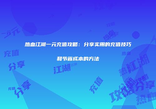 热血江湖一元充值攻略：分享实用的充值技巧和节省成本的方法