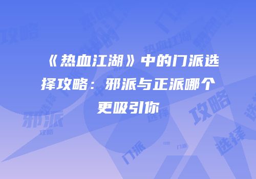 《热血江湖》中的门派选择攻略:邪派与正派哪个更吸引你