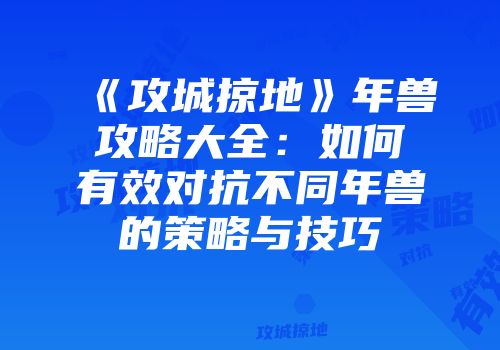 《攻城掠地》年兽攻略大全：如何有效对抗不同年兽的策略与技巧