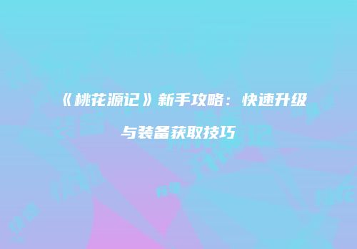 《桃花源记》新手攻略：快速升级与装备获取技巧