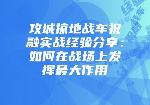 攻城掠地战车祝融实战经验分享：如何在战场上发挥最大作用