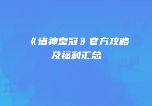 《诸神皇冠》官方攻略及福利汇总