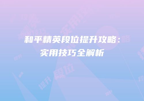 和平精英段位提升攻略：实用技巧全解析