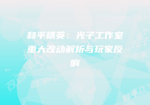 和平精英：光子工作室重大改动解析与玩家反响