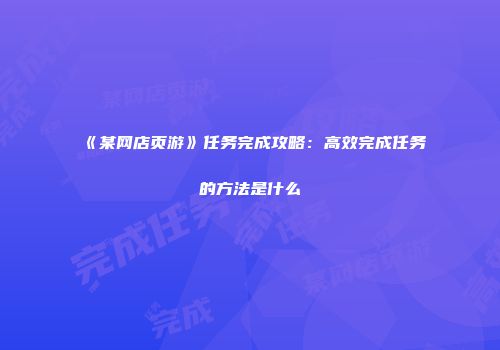 《某网店页游》任务完成攻略：高效完成任务的方法是什么