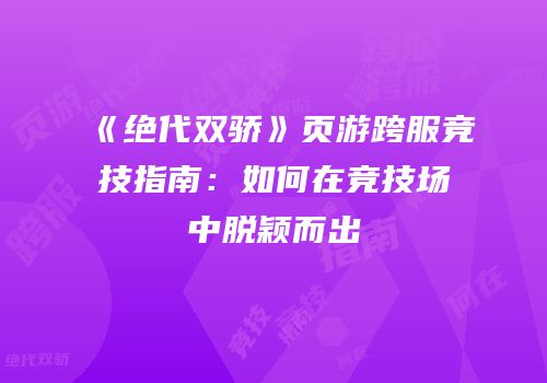 《绝代双骄》页游跨服竞技指南:如何在竞技场中脱颖而出