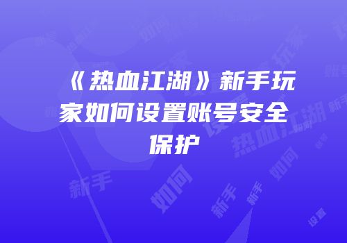 《热血江湖》新手玩家如何设置账号安全保护