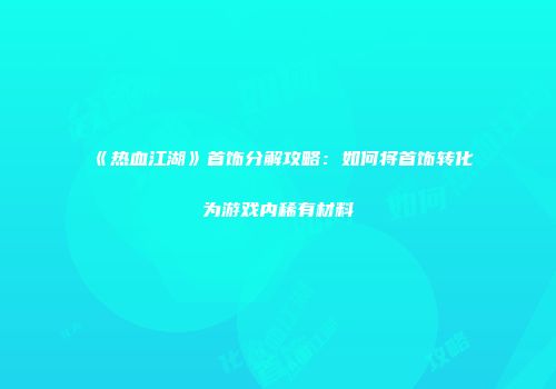 《热血江湖》首饰分解攻略：如何将首饰转化为游戏内稀有材料