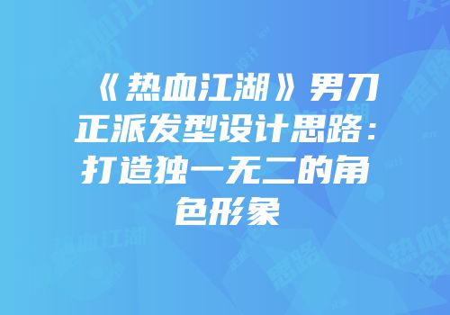 《热血江湖》男刀正派发型设计思路：打造独一无二的角色形象