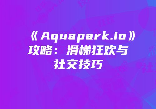 《Aquapark.io》攻略：滑梯狂欢与社交技巧