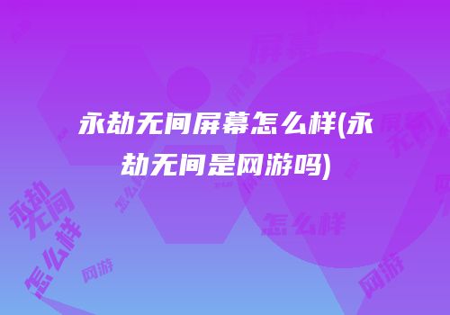 永劫无间屏幕怎么样(永劫无间是网游吗)