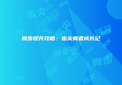舞步提升攻略：指尖舞者成长记