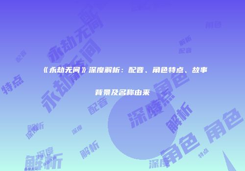 《永劫无间》深度解析：配音、角色特点、故事背景及名称由来