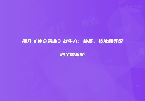 提升《传奇霸业》战斗力：装备、技能和等级的全面攻略