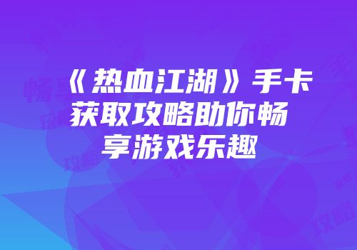 《热血江湖》手卡获取攻略助你畅享游戏乐趣