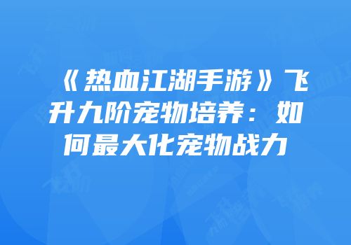 《热血江湖手游》飞升九阶宠物培养：如何最大化宠物战力