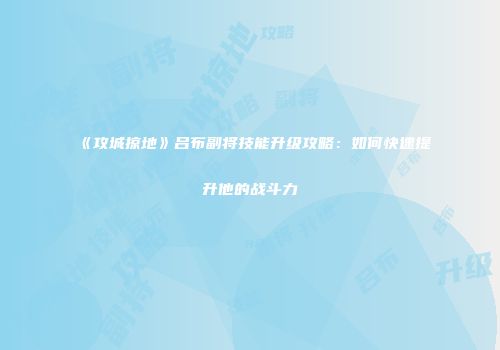 《攻城掠地》吕布副将技能升级攻略：如何快速提升他的战斗力