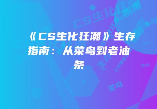 《CS生化狂潮》生存指南：从菜鸟到老油条