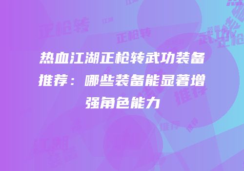 热血江湖正枪转武功装备推荐：哪些装备能显著增强角色能力