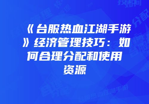 《台服热血江湖手游》经济管理技巧：如何合理分配和使用资源