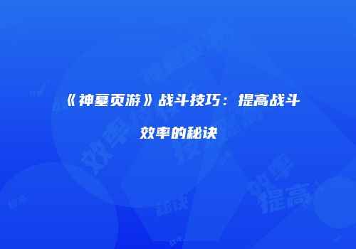 《神墓页游》战斗技巧：提高战斗效率的秘诀