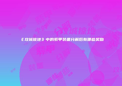 《攻城掠地》中的紫甲装备分解后有哪些奖励