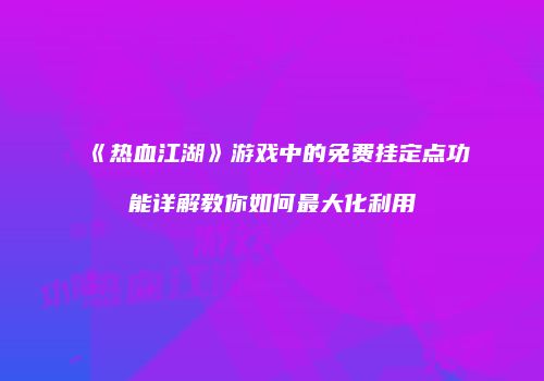 《热血江湖》游戏中的免费挂定点功能详解教你如何最大化利用