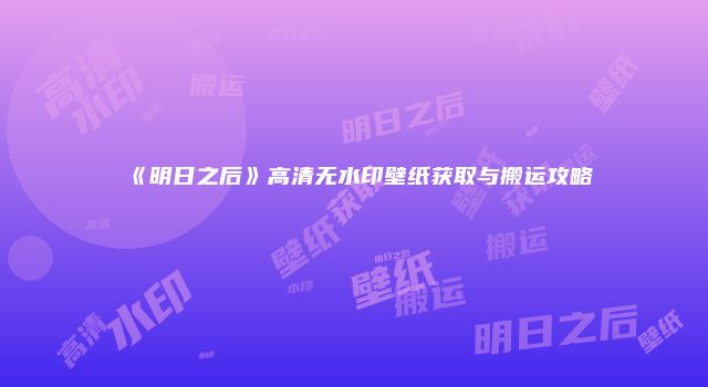 《明日之后》高清无水印壁纸获取与搬运攻略
