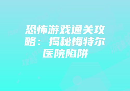 恐怖游戏通关攻略：揭秘梅特尔医院陷阱