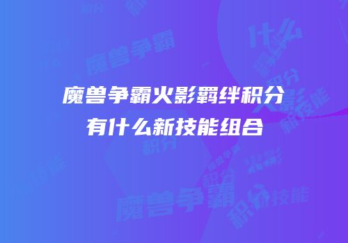 魔兽争霸火影羁绊积分有什么新技能组合