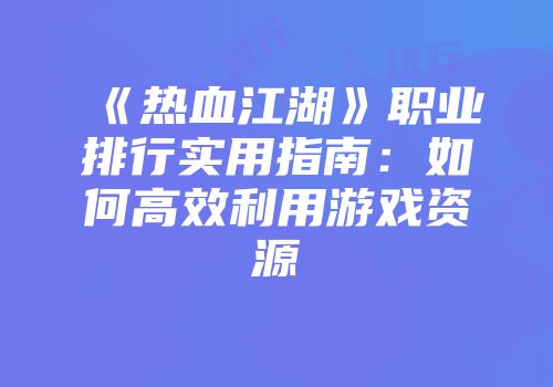 《热血江湖》职业排行实用指南:如何高效利用游戏资源