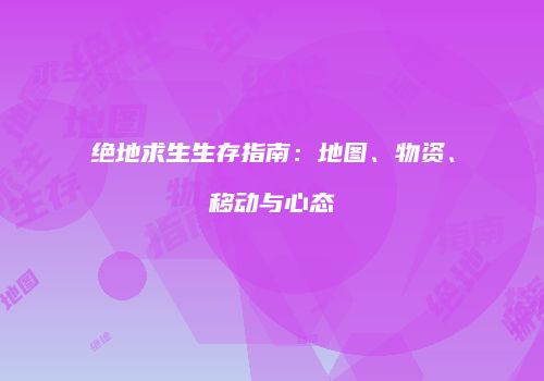 绝地求生生存指南：地图、物资、移动与心态